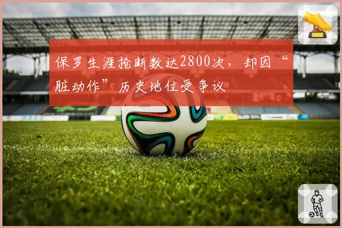 保罗生涯抢断数达2800次,却因“脏动作”历史地位受争议