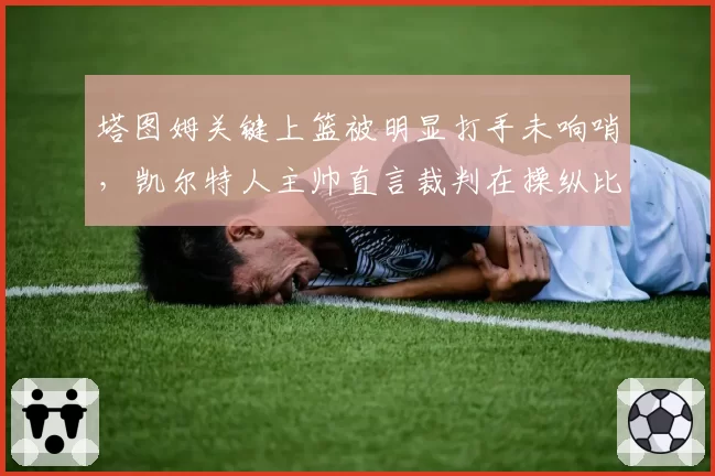 塔图姆关键上篮被明显打手未响哨,凯尔特人主帅直言裁判在操纵比赛