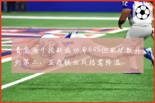 青岛海牛抢断成功率64%但犯规数并列第二,亚森铁血风格需降温